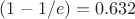 $(1 - 1/e) = 0.632$