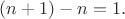 $(n+1)-n=1.$