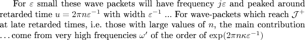 For $\varepsilon$ small these wave packets will have frequency $j\varepsilon$ and peaked around retarded time $u = 2\pi n \varepsilon^{-1}$ with width $\varepsilon^{-1}$ ... 
For wave-packets which reach ${\mathcal{J}^+}$ at late retarded times, i.e. those with large values of $n$, the main contribution \ldots come from very high frequencies $\omega'$ of the order of $\exp(2\pi n \kappa \varepsilon^{-1})$