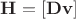 $\mathbf{H} = [\mathbf{D}\mathbf{v}]$