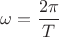 $\omega=\dfrac{2\pi}{T}$