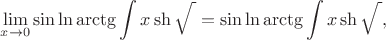 $$\lim\limits_{x\to0}\sin \ln\arctg\int x\sh\sqrt{\:\strut} =\sin \ln\arctg\int x\sh\sqrt{\:\strut} ,$$