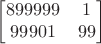 $$\begin{bmatrix}
 899999&1 \\
 99901& 99
\end{bmatrix}$$