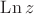 $\operatorname{Ln} z$