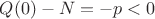 $Q(0) - N =  - p < 0$
