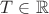 $T \in \mathbb{R}$