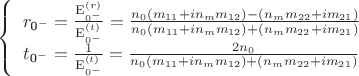 $\[
\left\{ {\begin{array}{*{20}c}
   {r_{{\text{0}}^ -  }  = \frac{{{\rm E}_{0^ -  }^{(r)} }}
{{{\rm E}_{0^ -  }^{(t)} }} = \frac{{n_0 \left( {m_{11}  + in_m m_{12} } \right) - \left( {n_m m_{22}  + im_{21} } \right)}}
{{n_0 \left( {m_{11}  + in_m m_{12} } \right) + \left( {n_m m_{22}  + im_{21} } \right)}}}  \\
   {t_{{\text{0}}^ -  }  = \frac{1}
{{{\rm E}_{0^ -  }^{(t)} }} = \frac{{2n_0 }}
{{n_0 \left( {m_{11}  + in_m m_{12} } \right) + \left( {n_m m_{22}  + im_{21} } \right)}}}  \\

 \end{array} } \right.
\]
$