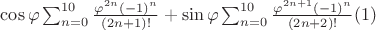 $\cos\varphi  \sum_{n=0}^{10} \frac{\varphi^{2n}(-1)^n}{(2n+1)!}+\sin\varphi \sum_{n=0}^{10} \frac{\varphi^{2n+1}(-1)^n}{(2n+2)!}\eqno(1) $