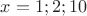 $x=1;2;10$