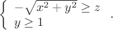 $$ \left\{\begin{array}{l} -\sqrt{x^2+y^2}\ge z\\ y\ge 1 \end{array}\right.. $$