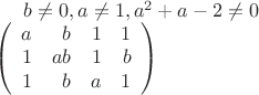 $b\neq 0, a\neq 1, a^2+a-2 \neq 0
\\
\left(
\begin{array}{rrrr}
a & b & 1 & 1 \\
1 & ab & 1 & b \\
1 & b & a & 1 \\
\end{array}
\right)$