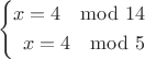 $$ \left\{
\begin{aligned}
x = 4 \mod 14\\
x = 4 \mod 5
\end{aligned}
\right. $$