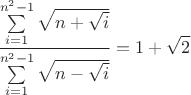 $$\frac{\sum\limits_{i=1}^{n^2-1}\sqrt{n+\sqrt{i}}}{\sum\limits_{i=1}^{n^2-1}\sqrt{n-\sqrt{i}}}=1+\sqrt2$$