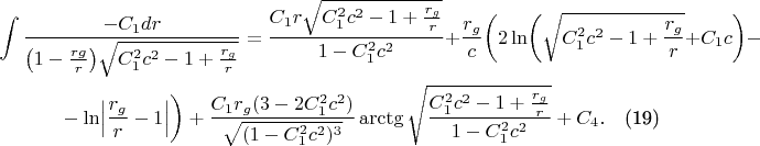 \begin{multline*}
\int\frac{-C_1dr}{\bigl(1-\frac{rg}r\bigr)\sqrt{C_1^2c^2-1+\frac{r_g}r}}=\frac{C_1r\sqrt{C_1^2c^2-1+\frac{r_g}r}}{1-C_1^2c^2}+\frac{r_g}c\biggl(2\ln\biggl(\sqrt{C_1^2c^2-1+\frac{r_g}r}+C_1c\biggr)-\\ -\ln\Bigl\lvert\frac{r_g}r-1\Bigr\rvert\biggr)+\frac{C_1r_g(3-2C_1^2c^2)}{\sqrt{(1-C_1^2c^2)^3}}\arctg\sqrt{\frac{C_1^2c^2-1+\frac{r_g}r}{1-C_1^2c^2}}+C_4.\tag{19}
\end{multline*}