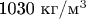 1030 кг/м^3