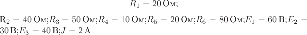 $$R_1=20\,\text{Ом};
$$R_2=40\,\text{Ом};
$$R_3=50\,\text{Ом};
$$R_4=10\,\text{Ом};
$$R_5=20\,\text{Ом};
$$R_6=80\,\text{Ом};
$$E_1=60\,\text{В};
$$E_2=30\,\text{В};
$$E_3=40\,\text{В};
$$J=2\,\text{А} $