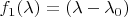 $f_1(\lambda) = (\lambda - \lambda_0)$