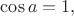 $\cos a = 1,$