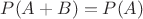 $P(A+B)=P(A)$