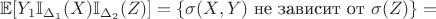 $\mathbb{E}[Y_1 \mathbb{I}_{\Delta_1}(X) \mathbb{I}_{\Delta_2}(Z)]= \{ \sigma(X,Y) \text{ не зависит от } \sigma(Z)\}=$