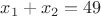 $x_1+x_2=49$ $x_1+x_2=49$