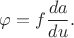 $\varphi=f\dfrac{da}{du}.$