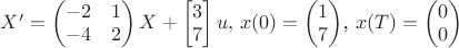 $X'=\begin{pmatrix}
-2 & 1 \\
-4 & 2 \\
\end{pmatrix}X  + \begin{bmatrix}
 3\\
 7\\
\end{bmatrix}u,$ $x(0)=\begin{pmatrix}
 1 \\
 7 \\
\end{pmatrix}$, $x(T)=\begin{pmatrix}
 0 \\
 0 \\
\end{pmatrix}$