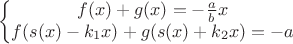 $$ \left \{ \begin{matrix}
f(x)+g(x)=-\frac{a}{b} x\\ 
f(s(x)-k_1 x)+g(s(x)+k_2 x)=-a
\end{matrix}\right $$