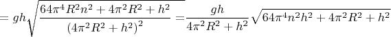 $$ = gh\sqrt {\frac{{64{\pi ^4}{R^2}{n^2} + 4{\pi ^2}{R^2} + {h^2}}}{{{{(4{\pi ^2}{R^2} + {h^2})}^2}}} = } \frac{{gh}}{{4{\pi ^2}{R^2} + {h^2}}}\sqrt {64{\pi ^4}{n^2}{h^2} + 4{\pi ^2}{R^2} + {h^2}} $$