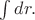 $\int dr.$