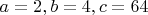 $a=2,b=4,c=64$