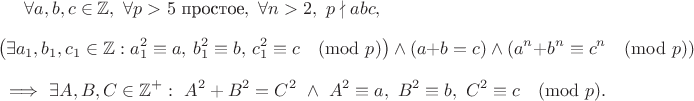 $\[
\forall a,b,c\in\mathbb{Z},\ \forall p>5\text{ простое},\ \forall n>2,\ p\nmid abc,
\]
\[
\bigl( \exists a_1,b_1,c_1\in\mathbb{Z}: a_1^2\equiv a,\ b_1^2\equiv b,\ c_1^2\equiv c\pmod{p} \bigr)\ \wedge\ (a+b=c)\ \wedge\ (a^n+b^n\equiv c^n\pmod{p})
\]
\[
\Longrightarrow\ \exists A,B,C\in\mathbb{Z}^+:\ A^2+B^2=C^2\ \wedge\ A^2\equiv a,\ B^2\equiv b,\ C^2\equiv c\pmod{p}.
\]$