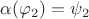 $\alpha(\varphi_2) = \psi_2$