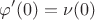 $$ \varphi'(0) = \nu(0)$$