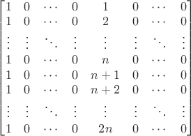 $\begin{bmatrix}1&0&\cdots&0&1&0&\cdots&0\\1&0&\cdots&0&2&0&\cdots&0\\\vdots&\vdots&\ddots&\vdots&\vdots&\vdots&\ddots&\vdots\\1&0&\cdots&0&n&0&\cdots&0\\1&0&\cdots&0&n+1&0&\cdots&0\\1&0&\cdots&0&n+2&0&\cdots&0\\\vdots&\vdots&\ddots&\vdots&\vdots&\vdots&\ddots&\vdots\\1&0&\cdots&0&2n&0&\cdots&0\end{bmatrix}$