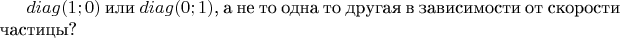 $diag(1;0)$ или $diag(0;1)$, а не то одна то другая в зависимости от скорости частицы?