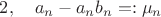 $ 2,  \quad  a_n - a_n b_n =: \mu_n $