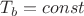 $T_{b}=const$
