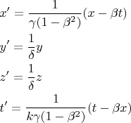 % MathType!MTEF!2!1!+-
% feaagaart1ev2aqatCvAUfeBSjuyZL2yd9gzLbvyNv2CaerbuLwBLn
% hiov2DGi1BTfMBaeXatLxBI9gBaerbd9wDYLwzYbItLDharqqtubsr
% 4rNCHbGeaGqiVu0Je9sqqrpepC0xbbL8F4rqqrFfpeea0xe9Lq-Jc9
% vqaqpepm0xbba9pwe9Q8fs0-yqaqpepae9pg0FirpepeKkFr0xfr-x
% fr-xb9adbaqaaeGaciGaaiaabeqaamaabaabaaGceaqabeaacaWG4b
% Gaai4jaiabg2da9maalaaabaGaaGymaaqaaiabeo7aNjaacIcacaaI
% XaGaeyOeI0IaeqOSdi2aaWbaaSqabeaacaaIYaaaaOGaaiykaaaaca
% GGOaGaamiEaiabgkHiTiabek7aIjaadshacaGGPaaabaGaamyEaiaa
% cEcacqGH9aqpdaWcaaqaaiaaigdaaeaacqaH0oazaaGaamyEaaqaai
% aadQhacaGGNaGaeyypa0ZaaSaaaeaacaaIXaaabaGaeqiTdqgaaiaa
% dQhaaeaacaWG0bGaai4jaiabg2da9maalaaabaGaaGymaaqaaiaadU
% gacqaHZoWzcaGGOaGaaGymaiabgkHiTiabek7aInaaCaaaleqabaGa
% aGOmaaaakiaacMcaaaGaaiikaiaadshacqGHsislcqaHYoGycaWG4b
% Gaaiykaaaaaa!6443!
$\begin{gathered}
  x' = \frac{1}
{{\gamma (1 - \beta ^2 )}}(x - \beta t) \hfill \\
  y' = \frac{1}
{\delta }y \hfill \\
  z' = \frac{1}
{\delta }z \hfill \\
  t' = \frac{1}
{{k\gamma (1 - \beta ^2 )}}(t - \beta x) \hfill \\ 
\end{gathered} $