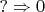 $? \Rightarrow 0$