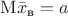 $\mathrm M\bar x_{\text{в}}=a$