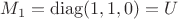 $M_1=\operatorname{diag}(1,1,0)=U$