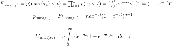 $
$$
F_{\max(x_i)}=p(\max{(x_i)}<t)=\prod_{i=1}^n p(x_i<t)=(\int_{0}^t ae^{-ax} dx)^n= (1-e^{-at})^n
$$

$$
p_{\max(x_i)}=F\prime_{\max(x_i)}=n a e^{-at}(1-e^{-at})^{n-1}
$$

$$
M_{\max(x_i)}=n\int\limits_{0}^\infty at e^{-at}(1-e^{-at})^{n-1} dt=?
$$$