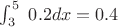 $ \int _3^5\ 0.2dx =0.4$