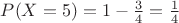 $P(X=5)=1-\frac34=\frac14$
