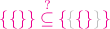 ${\color{magenta}{\{\{\}\} \stackrel{?}{\subseteq}}\,
{\color{magenta}{\{}{\color{lightgray}{\{}{\color{magenta}{\{}{\color{magenta}{\}}{\color{lightgray}{\}}{\color{magenta}{\}}$