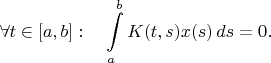 $$\forall t\in [a,b] : \quad\int\limits_a^b K(t,s)x(s)\, ds=0.$$