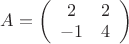 $A=
\left( \begin{array}{cc} 2 & 2 \\
-1 & 4 \end{array} \right)$