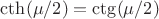 $\cth (\mu / 2) = \ctg(\mu / 2)$