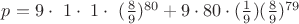 $p = 9 \cdot\ 1 \cdot\ 1 \cdot\ (\frac89)^{80} +
9 \cdot 80 \cdot (\frac19) (\frac89)^{79} $ $p = 9 \cdot\ 1 \cdot\ 1 \cdot\ (\frac89)^{80} +
9 \cdot 80 \cdot (\frac19) (\frac89)^{79} $